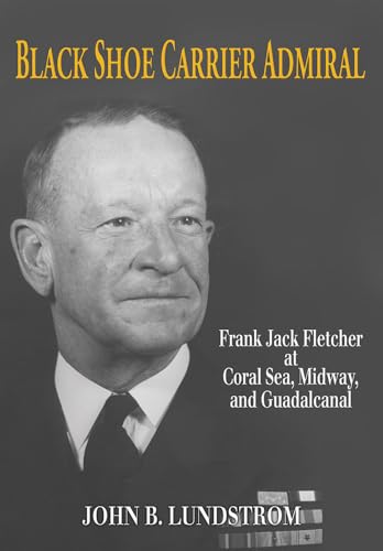 Black Shoe Carrier Admiral: Frank Jack Fletcher at Coral Sea, Midway, and Guadalcanal